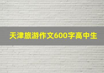 天津旅游作文600字高中生