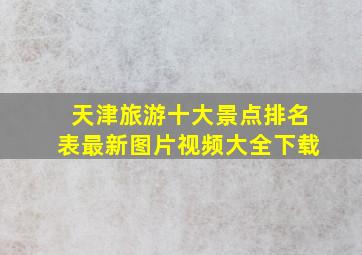 天津旅游十大景点排名表最新图片视频大全下载