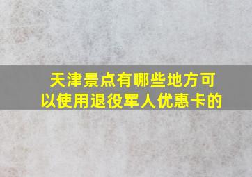 天津景点有哪些地方可以使用退役军人优惠卡的