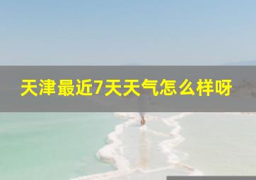 天津最近7天天气怎么样呀