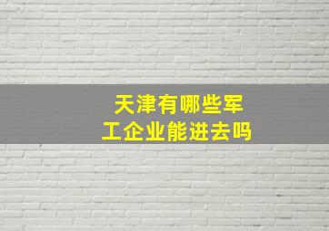 天津有哪些军工企业能进去吗