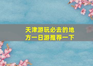 天津游玩必去的地方一日游推荐一下