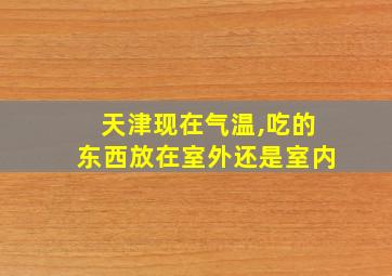 天津现在气温,吃的东西放在室外还是室内