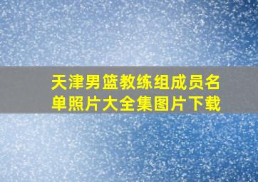 天津男篮教练组成员名单照片大全集图片下载