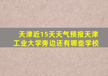 天津近15天天气预报天津工业大学旁边还有哪些学校