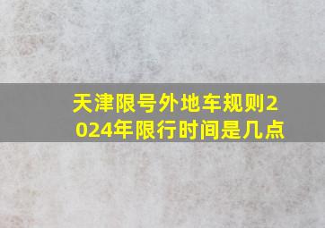 天津限号外地车规则2024年限行时间是几点