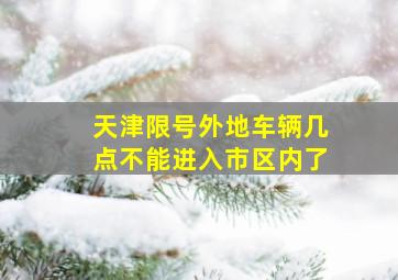 天津限号外地车辆几点不能进入市区内了