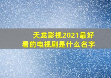 天龙影视2021最好看的电视剧是什么名字