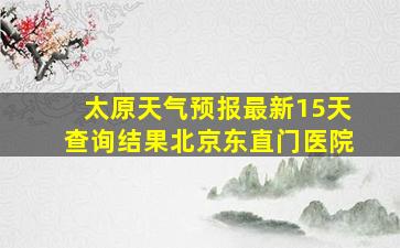 太原天气预报最新15天查询结果北京东直门医院