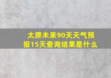 太原未来90天天气预报15天查询结果是什么