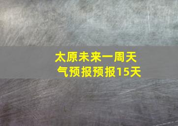 太原未来一周天气预报预报15天