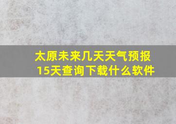 太原未来几天天气预报15天查询下载什么软件