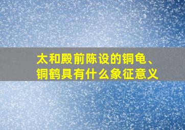 太和殿前陈设的铜龟、铜鹤具有什么象征意义