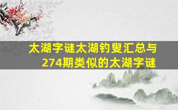 太湖字谜太湖钓叟汇总与274期类似的太湖字谜