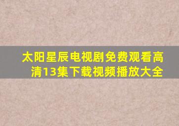 太阳星辰电视剧免费观看高清13集下载视频播放大全