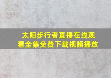 太阳步行者直播在线观看全集免费下载视频播放