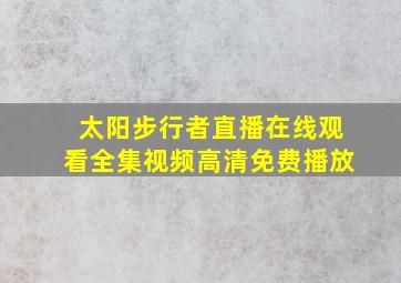 太阳步行者直播在线观看全集视频高清免费播放