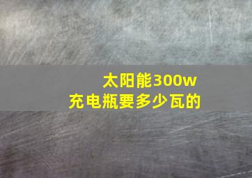 太阳能300w充电瓶要多少瓦的