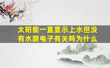 太阳能一直显示上水但没有水跟电子有关吗为什么