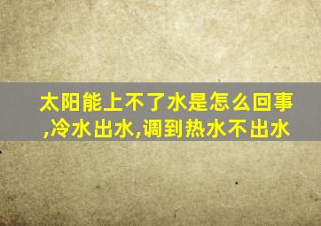 太阳能上不了水是怎么回事,冷水出水,调到热水不出水