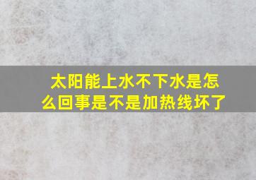 太阳能上水不下水是怎么回事是不是加热线坏了