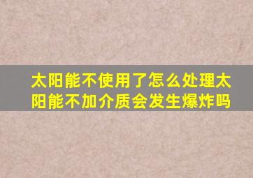 太阳能不使用了怎么处理太阳能不加介质会发生爆炸吗