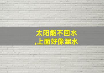 太阳能不回水,上面好像漏水