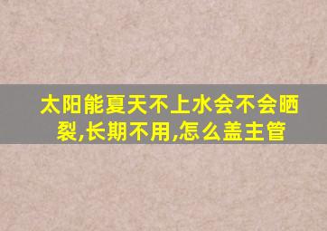 太阳能夏天不上水会不会晒裂,长期不用,怎么盖主管