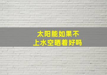 太阳能如果不上水空晒着好吗