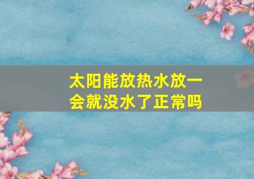 太阳能放热水放一会就没水了正常吗