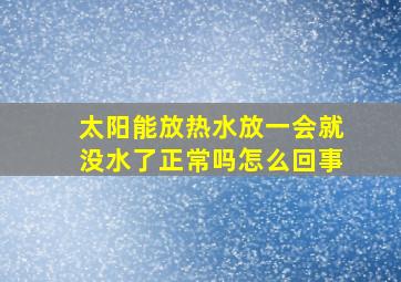 太阳能放热水放一会就没水了正常吗怎么回事