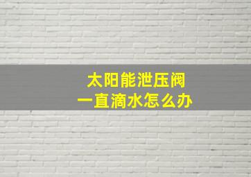 太阳能泄压阀一直滴水怎么办