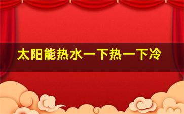 太阳能热水一下热一下冷