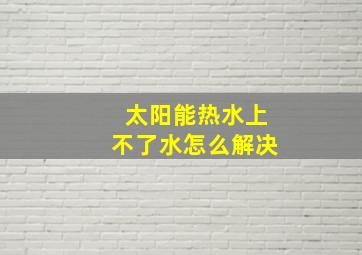 太阳能热水上不了水怎么解决