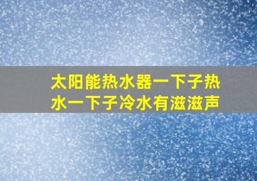 太阳能热水器一下子热水一下子冷水有滋滋声