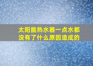 太阳能热水器一点水都没有了什么原因造成的