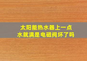 太阳能热水器上一点水就满是电磁阀坏了吗