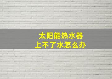 太阳能热水器上不了水怎么办