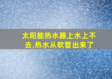 太阳能热水器上水上不去,热水从软管出来了