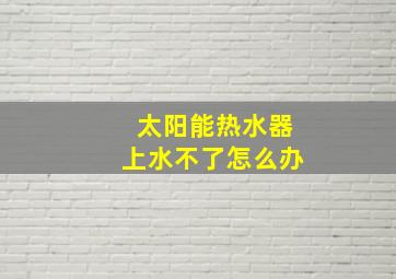 太阳能热水器上水不了怎么办