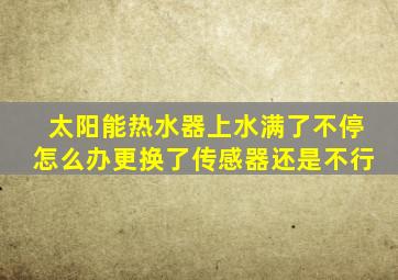 太阳能热水器上水满了不停怎么办更换了传感器还是不行