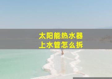 太阳能热水器上水管怎么拆