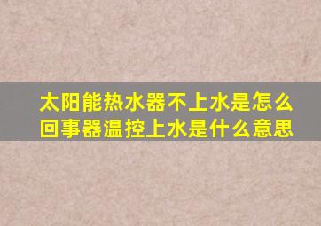 太阳能热水器不上水是怎么回事器温控上水是什么意思