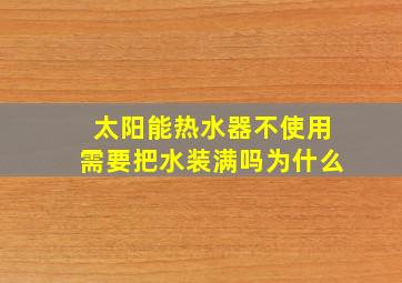 太阳能热水器不使用需要把水装满吗为什么