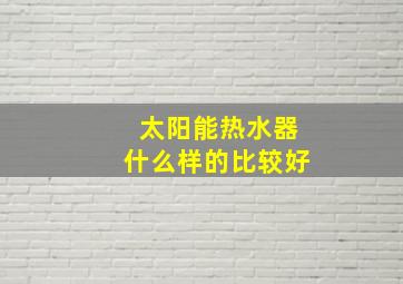 太阳能热水器什么样的比较好