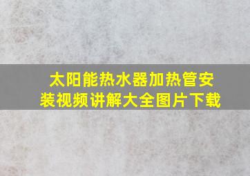 太阳能热水器加热管安装视频讲解大全图片下载