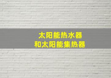 太阳能热水器和太阳能集热器