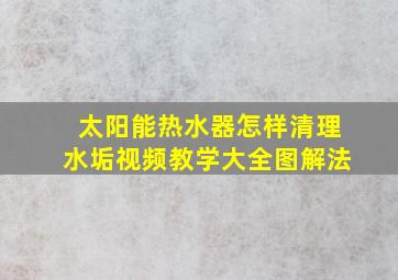 太阳能热水器怎样清理水垢视频教学大全图解法