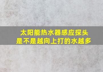 太阳能热水器感应探头是不是越向上打的水越多