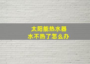 太阳能热水器水不热了怎么办